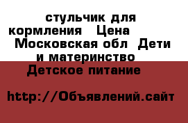 стульчик для кормления › Цена ­ 5 000 - Московская обл. Дети и материнство » Детское питание   